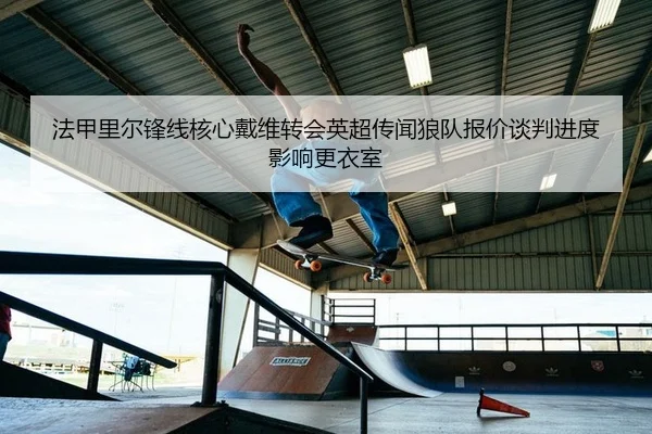 法甲里尔锋线核心戴维转会英超传闻狼队报价谈判进度影响更衣室